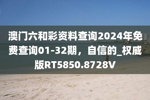 澳门六和彩资料查询2024年免费查询01-32期，自信的_权威版RT5850.8728V