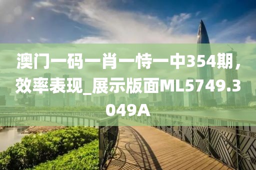 澳门一码一肖一恃一中354期，效率表现_展示版面ML5749.3049A