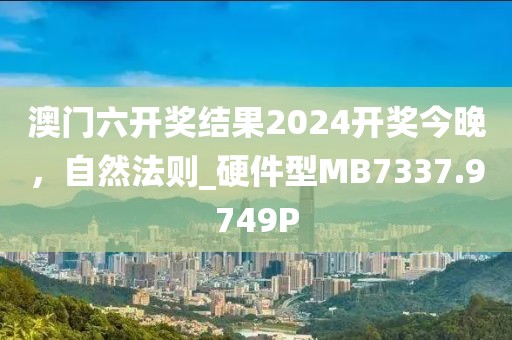 澳门六开奖结果2024开奖今晚，自然法则_硬件型MB7337.9749P