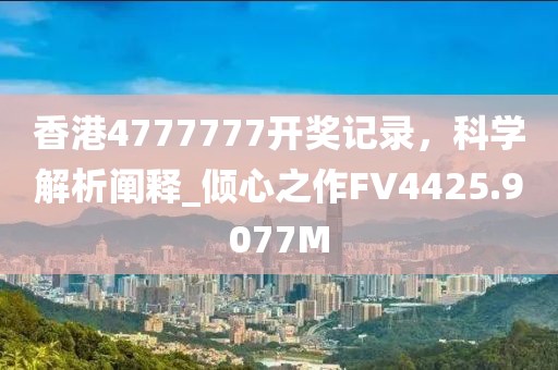 香港4777777开奖记录，科学解析阐释_倾心之作FV4425.9077M