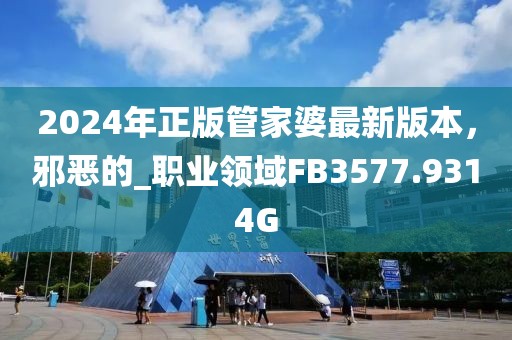 2024年正版管家婆最新版本，邪恶的_职业领域FB3577.9314G