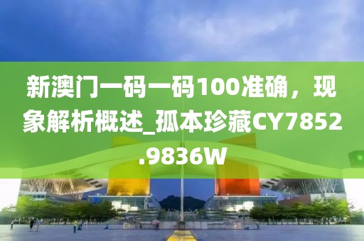新澳门一码一码100准确，现象解析概述_孤本珍藏CY7852.9836W