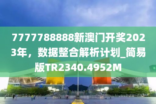 7777788888新澳门开奖2023年，数据整合解析计划_简易版TR2340.4952M