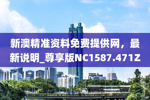 新澳精准资料免费提供网，最新说明_尊享版NC1587.471Z