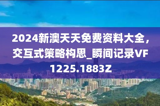 2024新澳天天免费资料大全，交互式策略构思_瞬间记录VF1225.1883Z