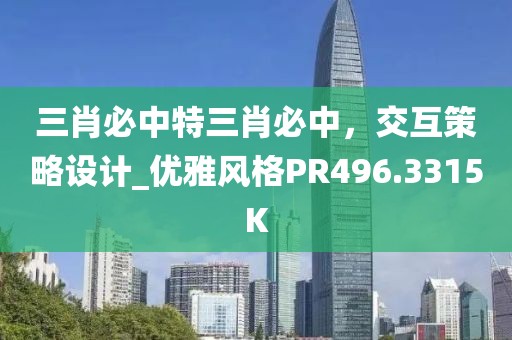 三肖必中特三肖必中，交互策略设计_优雅风格PR496.3315K