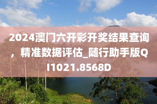 2024澳门六开彩开奖结果查询，精准数据评估_随行助手版QI1021.8568D