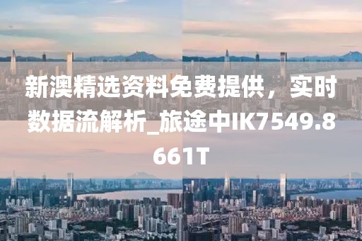 新澳精选资料免费提供，实时数据流解析_旅途中IK7549.8661T