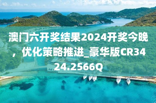 澳门六开奖结果2024开奖今晚，优化策略推进_豪华版CR3424.2566Q