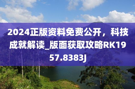 2024正版资料免费公开，科技成就解读_版面获取攻略RK1957.8383J