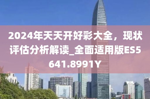 2024年天天开好彩大全，现状评估分析解读_全面适用版ES5641.8991Y