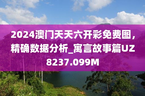 2024澳门天天六开彩免费图，精确数据分析_寓言故事篇UZ8237.099M