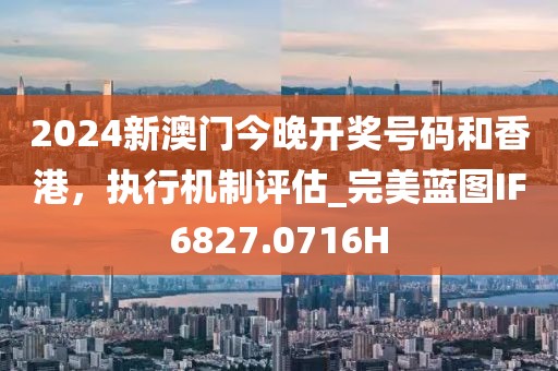 2024新澳门今晚开奖号码和香港，执行机制评估_完美蓝图IF6827.0716H