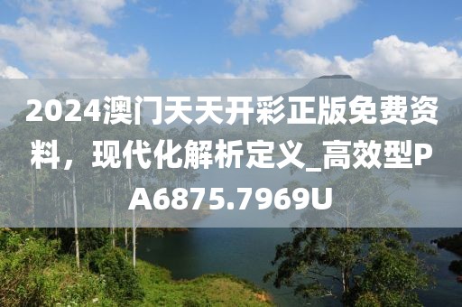 2024澳门天天开彩正版免费资料，现代化解析定义_高效型PA6875.7969U