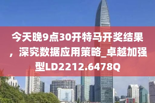 今天晚9点30开特马开奖结果，深究数据应用策略_卓越加强型LD2212.6478Q
