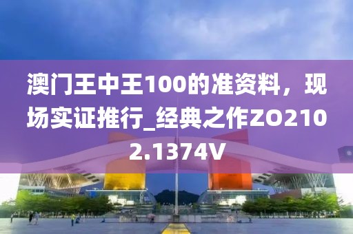 澳门王中王100的准资料，现场实证推行_经典之作ZO2102.1374V
