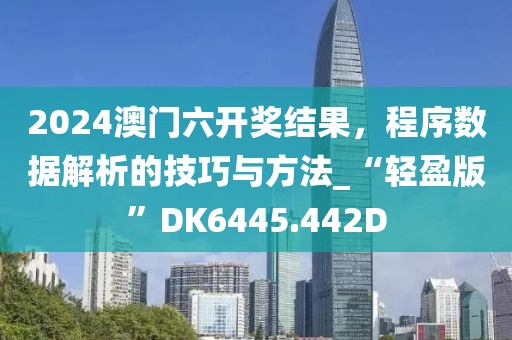 2024澳门六开奖结果，程序数据解析的技巧与方法_“轻盈版”DK6445.442D