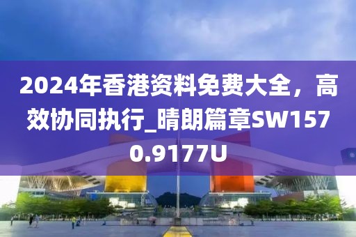2024年香港资料免费大全，高效协同执行_晴朗篇章SW1570.9177U
