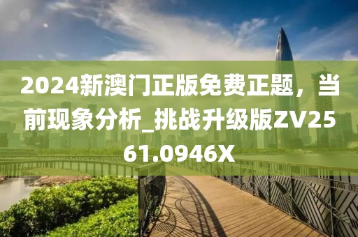 2024新澳门正版免费正题，当前现象分析_挑战升级版ZV2561.0946X
