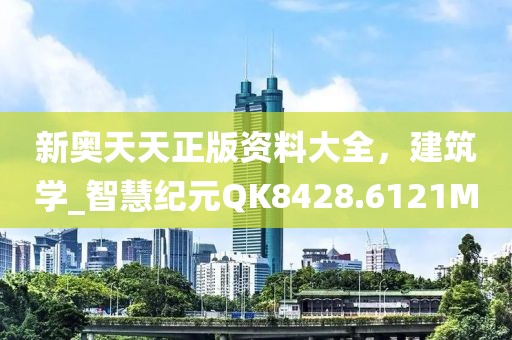 新奥天天正版资料大全，建筑学_智慧纪元QK8428.6121M