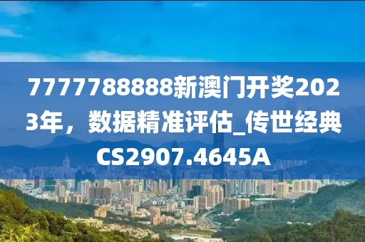 7777788888新澳门开奖2023年，数据精准评估_传世经典CS2907.4645A