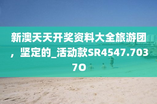 新澳天天开奖资料大全旅游团，坚定的_活动款SR4547.7037O