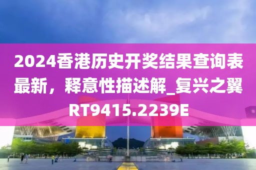 2024香港历史开奖结果查询表最新，释意性描述解_复兴之翼RT9415.2239E