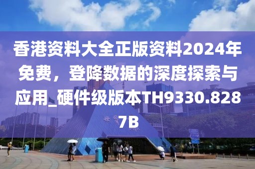 香港资料大全正版资料2024年免费，登降数据的深度探索与应用_硬件级版本TH9330.8287B