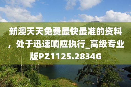新澳天天免费最快最准的资料，处于迅速响应执行_高级专业版PZ1125.2834G