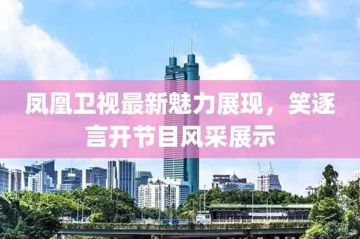 凤凰卫视最新魅力展现，笑逐言开节目风采展示