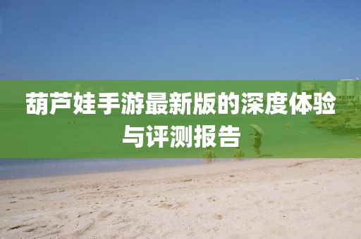 葫芦娃手游最新版的深度体验与评测报告