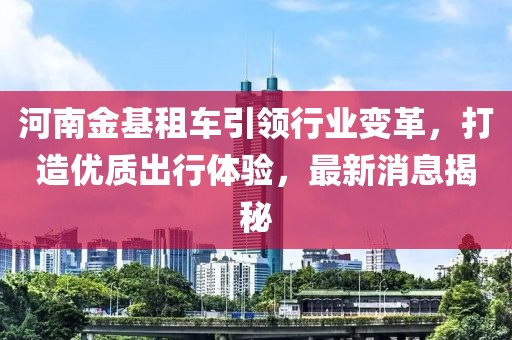河南金基租车引领行业变革，打造优质出行体验，最新消息揭秘