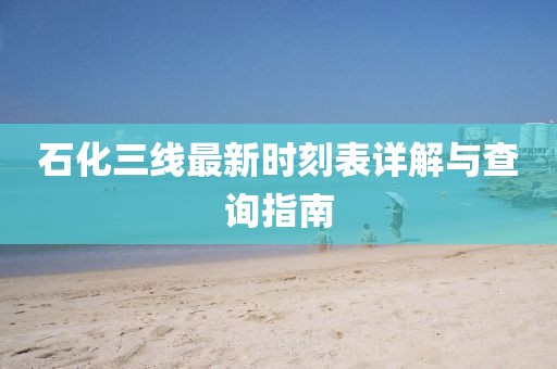 石化三线最新时刻表详解与查询指南
