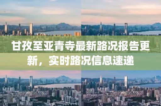 甘孜至亚青寺最新路况报告更新，实时路况信息速递