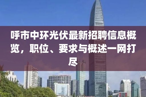 呼市中环光伏最新招聘信息概览，职位、要求与概述一网打尽