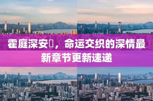 霍庭深安笒，命运交织的深情最新章节更新速递
