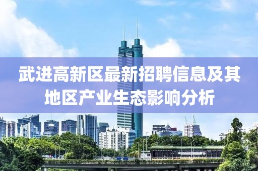 武进高新区最新招聘信息及其地区产业生态影响分析
