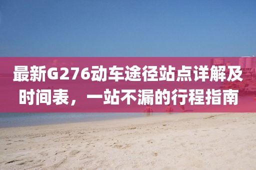 最新G276动车途径站点详解及时间表，一站不漏的行程指南