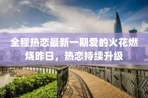 全程热恋最新一期爱的火花燃烧昨日，热恋持续升级