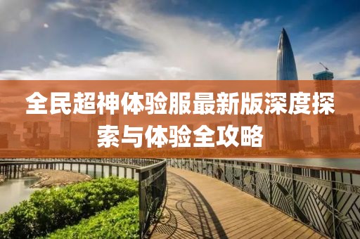 全民超神体验服最新版深度探索与体验全攻略