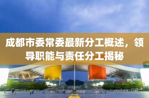 成都市委常委最新分工概述，领导职能与责任分工揭秘