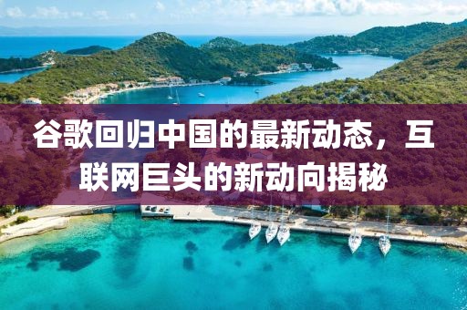 谷歌回归中国的最新动态，互联网巨头的新动向揭秘