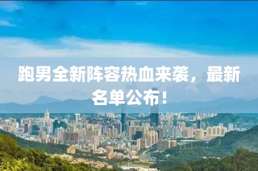 跑男全新阵容热血来袭，最新名单公布！