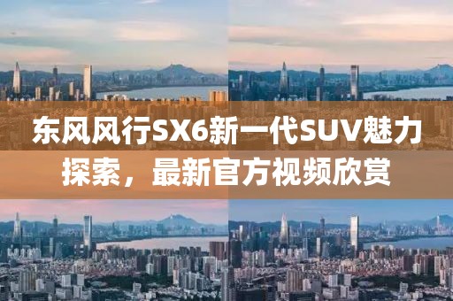 东风风行SX6新一代SUV魅力探索，最新官方视频欣赏