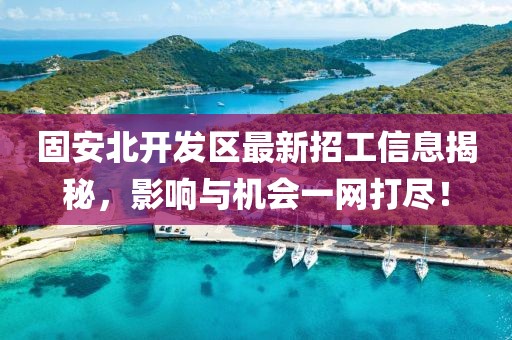 固安北开发区最新招工信息揭秘，影响与机会一网打尽！