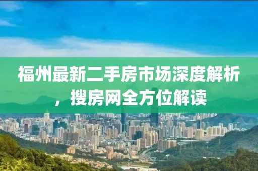福州最新二手房市场深度解析，搜房网全方位解读