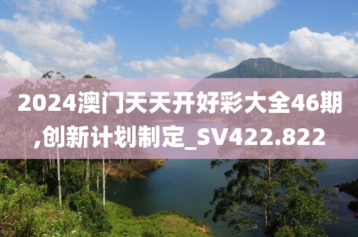 2024澳门天天开好彩大全46期,创新计划制定_SV422.822