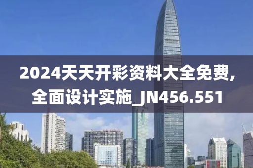 2024天天开彩资料大全免费,全面设计实施_JN456.551