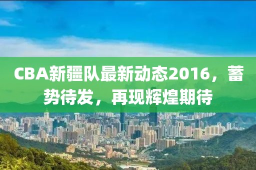 CBA新疆队最新动态2016，蓄势待发，再现辉煌期待