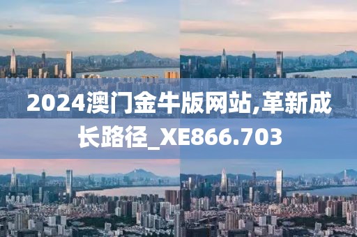 2024澳门金牛版网站,革新成长路径_XE866.703